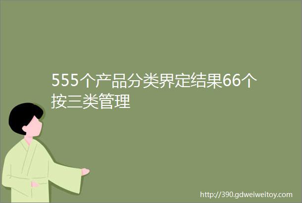 555个产品分类界定结果66个按三类管理