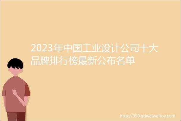 2023年中国工业设计公司十大品牌排行榜最新公布名单
