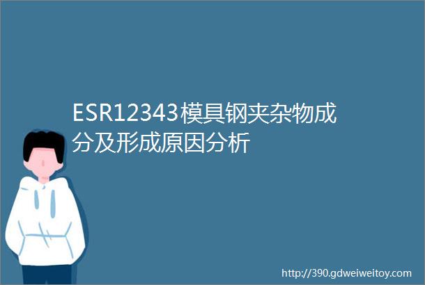 ESR12343模具钢夹杂物成分及形成原因分析